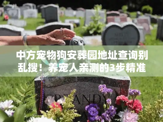 中方宠物狗安葬园地址查询别乱搜！养宠人亲测的3步精准找园法