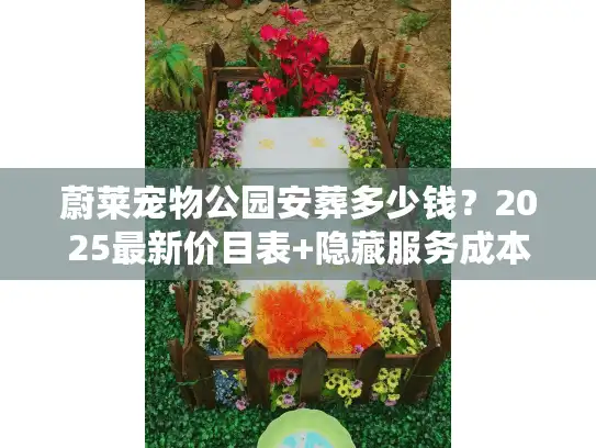 蔚莱宠物公园安葬多少钱？2025最新价目表+隐藏服务成本揭秘