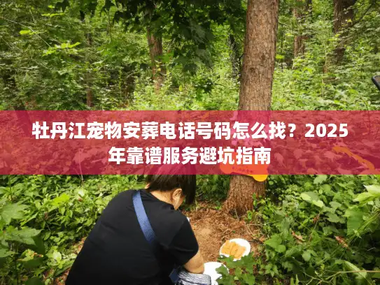牡丹江宠物安葬电话号码怎么找？2025年靠谱服务避坑指南