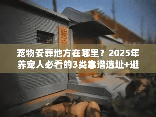 宠物安葬地方在哪里？2025年养宠人必看的3类靠谱选址+避坑指南