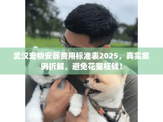 武汉宠物安葬费用标准表2025，真实案例拆解，避免花冤枉钱！