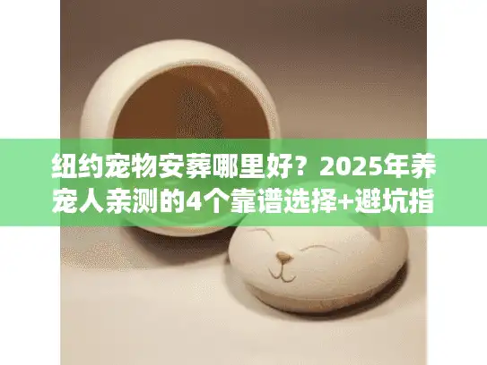 纽约宠物安葬哪里好？2025年养宠人亲测的4个靠谱选择+避坑指南