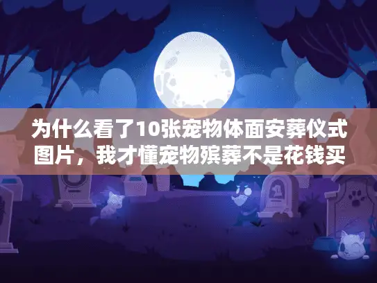 为什么看了10张宠物体面安葬仪式图片，我才懂宠物殡葬不是花钱买安慰？