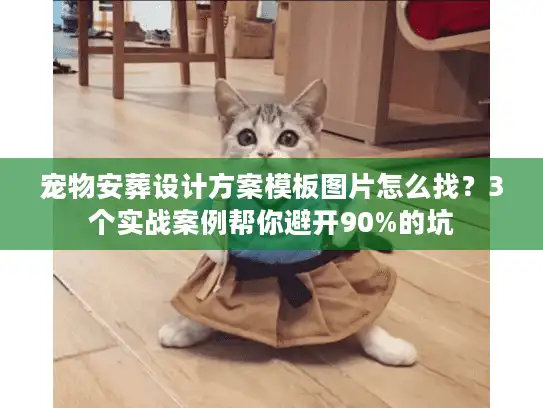 宠物安葬设计方案模板图片怎么找？3个实战案例帮你避开90%的坑