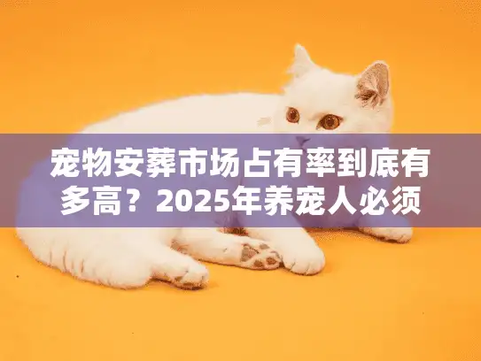 宠物安葬市场占有率到底有多高？2025年养宠人必须知道的殡葬服务真相