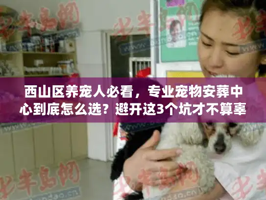 西山区养宠人必看，专业宠物安葬中心到底怎么选？避开这3个坑才不算辜负毛孩子