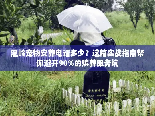 温岭宠物安葬电话多少？这篇实战指南帮你避开90%的殡葬服务坑