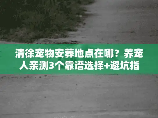 清徐宠物安葬地点在哪？养宠人亲测3个靠谱选择+避坑指南