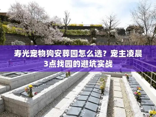 寿光宠物狗安葬园怎么选？宠主凌晨3点找园的避坑实战