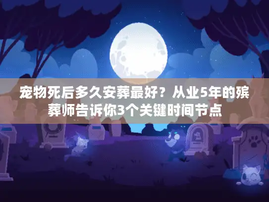 宠物死后多久安葬最好？从业5年的殡葬师告诉你3个关键时间节点