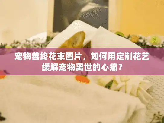 宠物善终花束图片，如何用定制花艺缓解宠物离世的心痛？