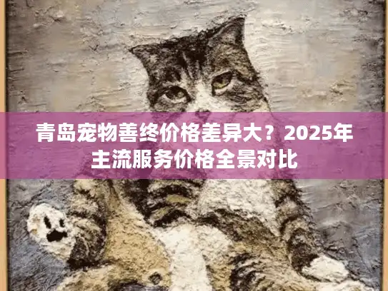 青岛宠物善终价格差异大？2025年主流服务价格全景对比