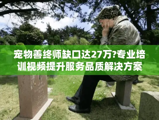 宠物善终师缺口达27万?专业培训视频提升服务品质解决方案