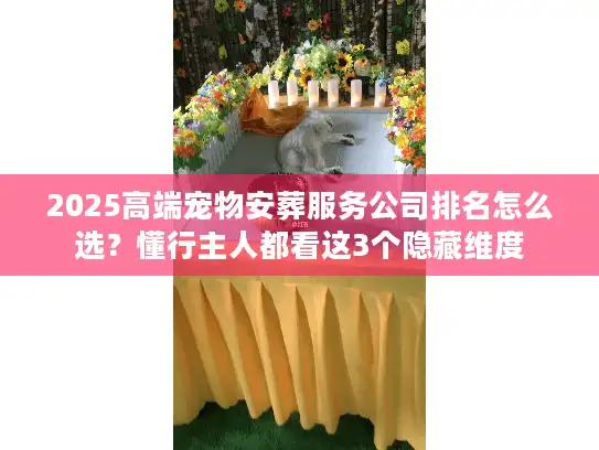 2025高端宠物安葬服务公司排名怎么选？懂行主人都看这3个隐藏维度