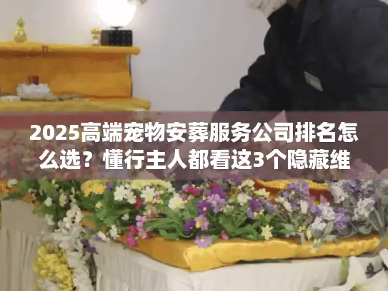 2025高端宠物安葬服务公司排名怎么选？懂行主人都看这3个隐藏维度