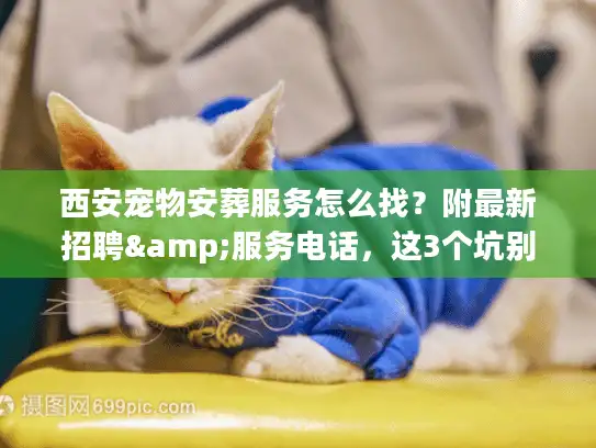 西安宠物安葬服务怎么找？附最新招聘&服务电话，这3个坑别踩！