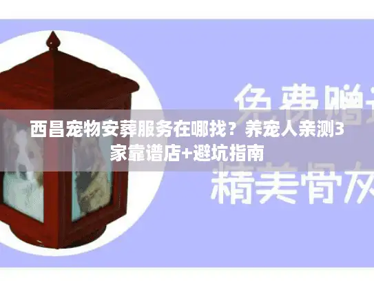 西昌宠物安葬服务在哪找？养宠人亲测3家靠谱店+避坑指南