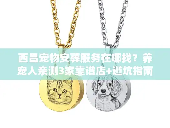 西昌宠物安葬服务在哪找？养宠人亲测3家靠谱店+避坑指南