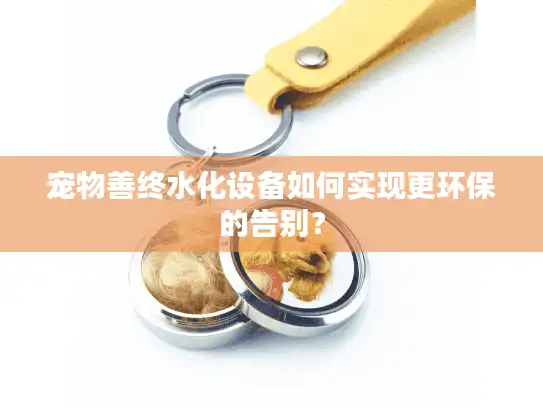宠物善终水化设备如何实现更环保的告别？