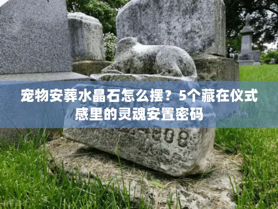 宠物安葬水晶石怎么摆？5个藏在仪式感里的灵魂安置密码