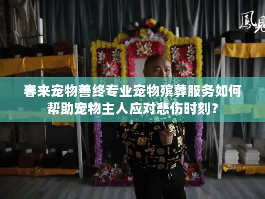春来宠物善终专业宠物殡葬服务如何帮助宠物主人应对悲伤时刻？