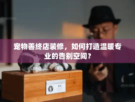 宠物善终店装修，如何打造温暖专业的告别空间？