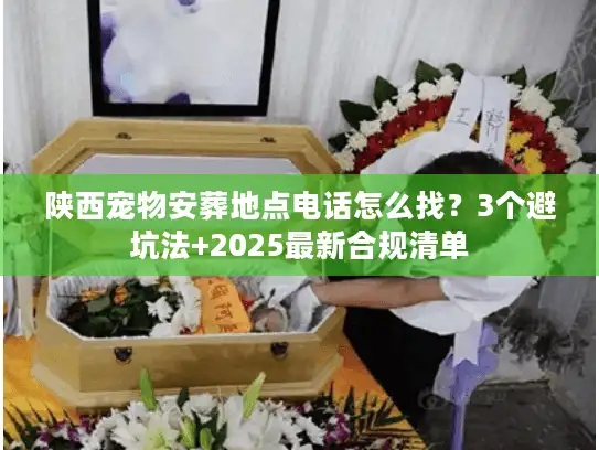 陕西宠物安葬地点电话怎么找？3个避坑法+2025最新合规清单