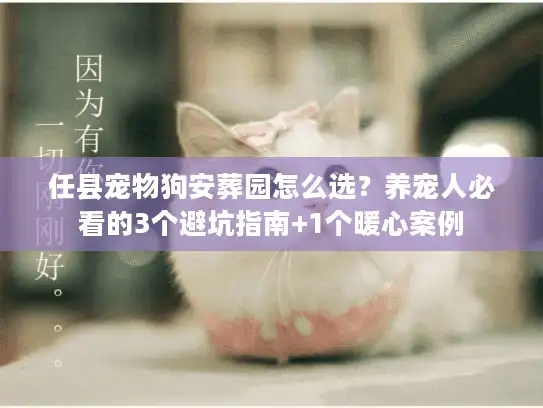 任县宠物狗安葬园怎么选？养宠人必看的3个避坑指南+1个暖心案例