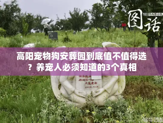 高阳宠物狗安葬园到底值不值得选？养宠人必须知道的3个真相