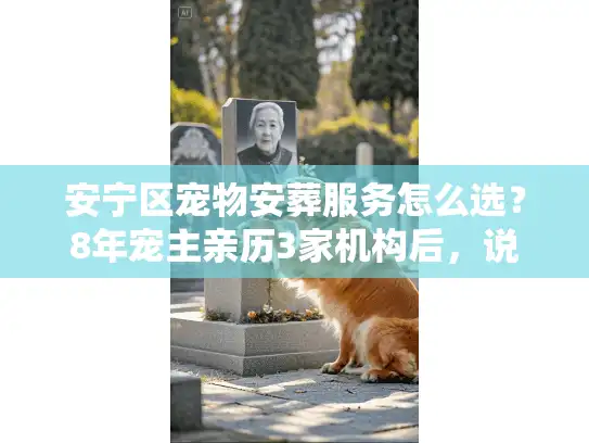 安宁区宠物安葬服务怎么选？8年宠主亲历3家机构后，说清3个避坑关键