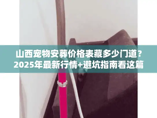 山西宠物安葬价格表藏多少门道？2025年最新行情+避坑指南看这篇就够