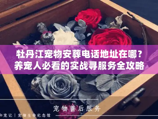 牡丹江宠物安葬电话地址在哪？养宠人必看的实战寻服务全攻略