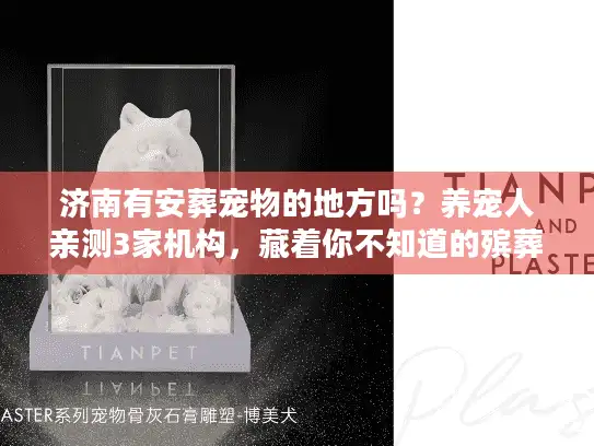 济南有安葬宠物的地方吗？养宠人亲测3家机构，藏着你不知道的殡葬真相