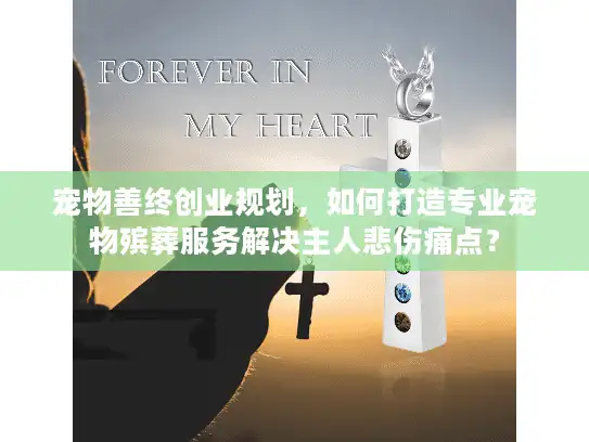 宠物善终创业规划，如何打造专业宠物殡葬服务解决主人悲伤痛点？