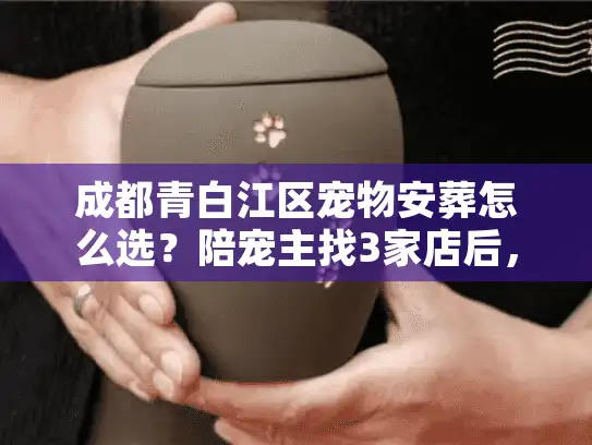 成都青白江区宠物安葬怎么选？陪宠主找3家店后，这5个坑我替你踩过了