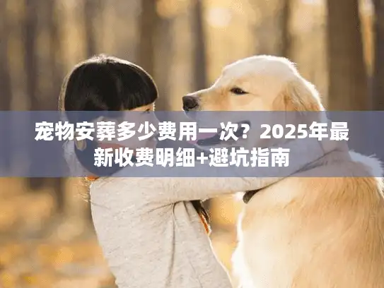 宠物安葬多少费用一次？2025年最新收费明细+避坑指南