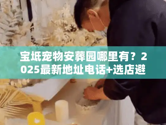 宝坻宠物安葬园哪里有？2025最新地址电话+选店避坑全攻略