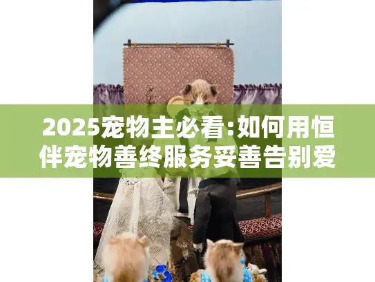 2025宠物主必看:如何用恒伴宠物善终服务妥善告别爱宠?