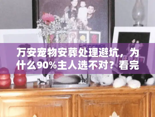 万安宠物安葬处理避坑，为什么90%主人选不对？看完这篇不再踩雷