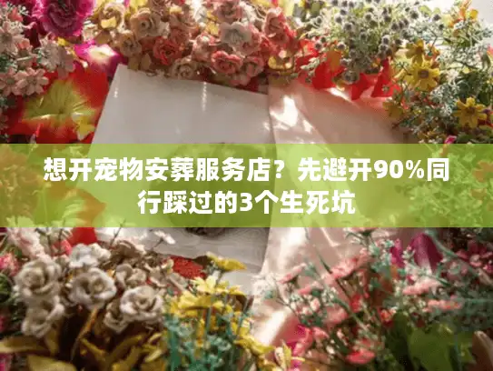想开宠物安葬服务店？先避开90%同行踩过的3个生死坑
