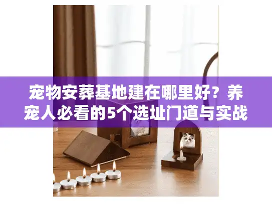 宠物安葬基地建在哪里好？养宠人必看的5个选址门道与实战案例