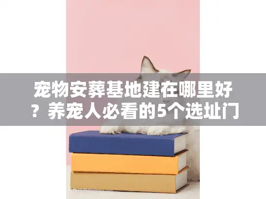 宠物安葬基地建在哪里好？养宠人必看的5个选址门道与实战案例
