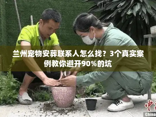 兰州宠物安葬联系人怎么找？3个真实案例教你避开90%的坑