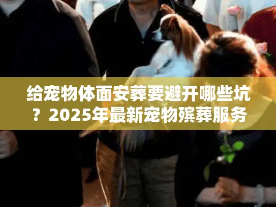 给宠物体面安葬要避开哪些坑？2025年最新宠物殡葬服务流程、费用和选择技巧
