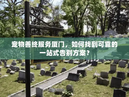 宠物善终服务厦门，如何找到可靠的一站式告别方案？