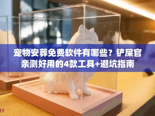 宠物安葬免费软件有哪些？铲屎官亲测好用的4款工具+避坑指南