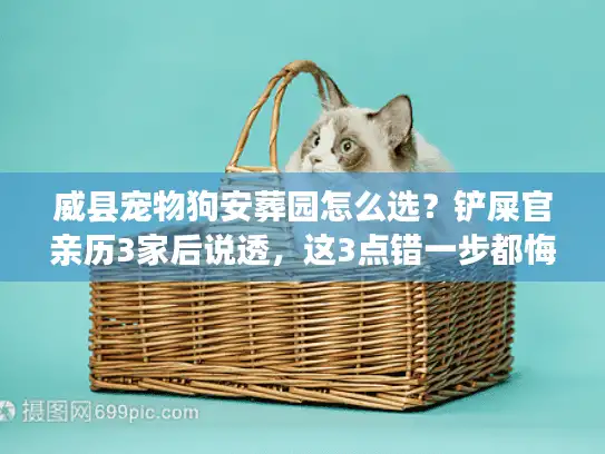 威县宠物狗安葬园怎么选？铲屎官亲历3家后说透，这3点错一步都悔