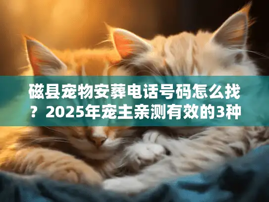 磁县宠物安葬电话号码怎么找？2025年宠主亲测有效的3种方式+避坑指南