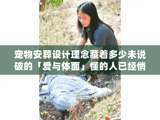 宠物安葬设计理念藏着多少未说破的「爱与体面」懂的人已经悄悄选对了