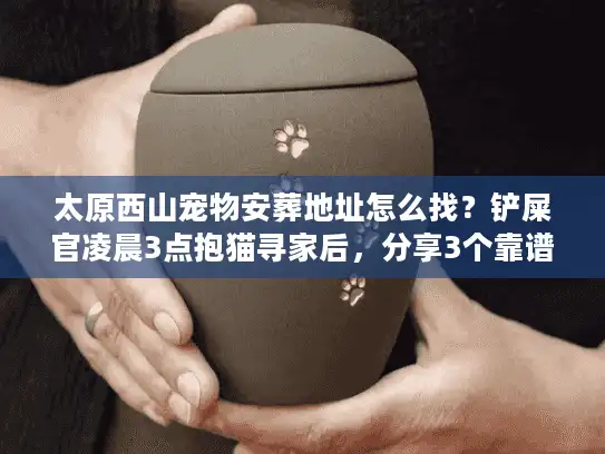 太原西山宠物安葬地址怎么找？铲屎官凌晨3点抱猫寻家后，分享3个靠谱点位+4个避坑教训